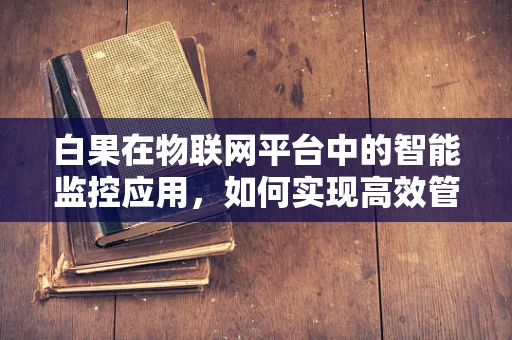 白果在物联网平台中的智能监控应用，如何实现高效管理？