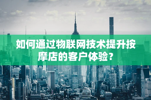 如何通过物联网技术提升按摩店的客户体验？