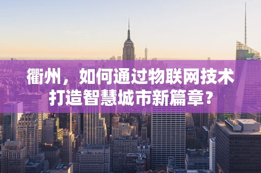 衢州，如何通过物联网技术打造智慧城市新篇章？