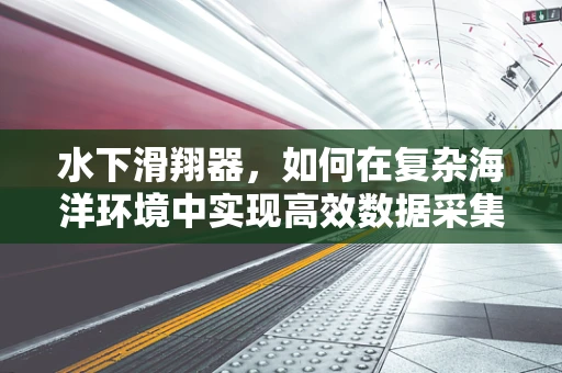 水下滑翔器，如何在复杂海洋环境中实现高效数据采集？