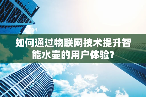 如何通过物联网技术提升智能水壶的用户体验？