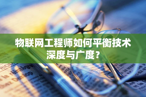 物联网工程师如何平衡技术深度与广度？