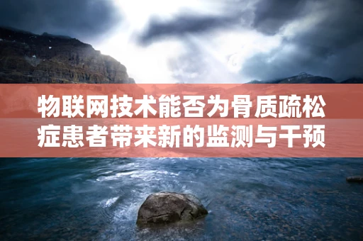 物联网技术能否为骨质疏松症患者带来新的监测与干预方案？