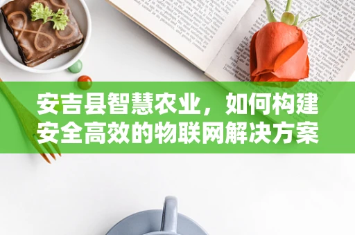 安吉县智慧农业，如何构建安全高效的物联网解决方案？