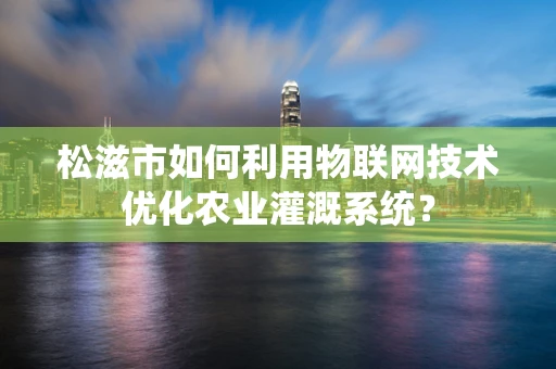 松滋市如何利用物联网技术优化农业灌溉系统？