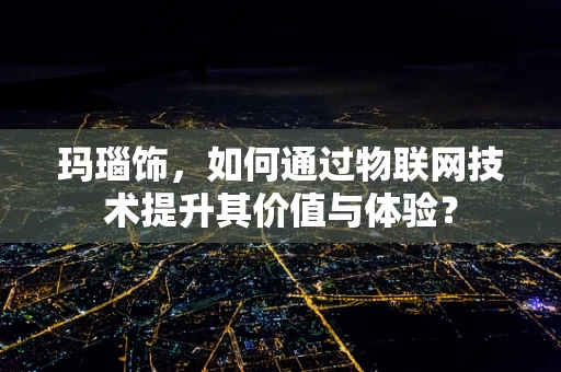 玛瑙饰，如何通过物联网技术提升其价值与体验？