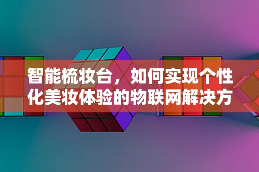 智能梳妆台，如何实现个性化美妆体验的物联网解决方案？