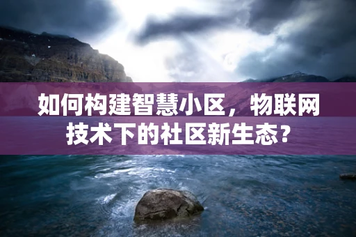 如何构建智慧小区，物联网技术下的社区新生态？