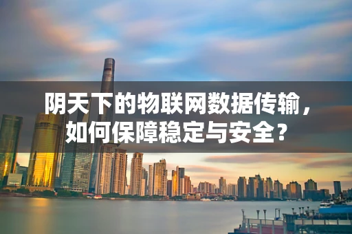 阴天下的物联网数据传输，如何保障稳定与安全？