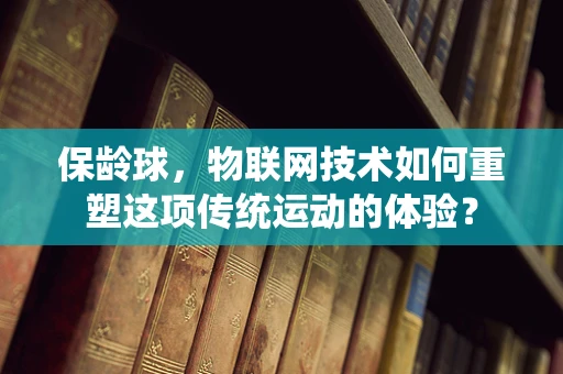 保龄球，物联网技术如何重塑这项传统运动的体验？