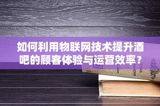 如何利用物联网技术提升酒吧的顾客体验与运营效率？