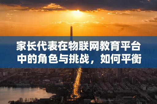 家长代表在物联网教育平台中的角色与挑战，如何平衡技术与家庭教育的和谐？