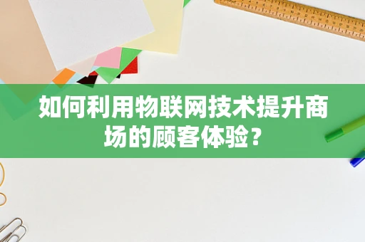 如何利用物联网技术提升商场的顾客体验？