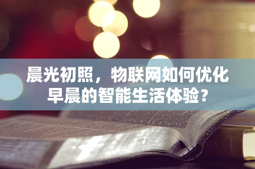 晨光初照，物联网如何优化早晨的智能生活体验？