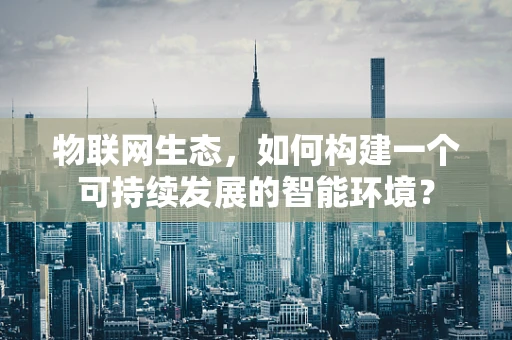 物联网生态，如何构建一个可持续发展的智能环境？