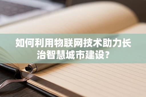 如何利用物联网技术助力长治智慧城市建设？