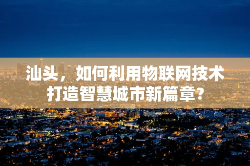 汕头，如何利用物联网技术打造智慧城市新篇章？