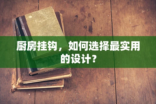 厨房挂钩，如何选择最实用的设计？