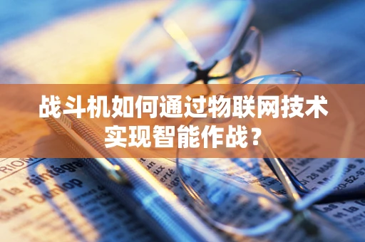 战斗机如何通过物联网技术实现智能作战？