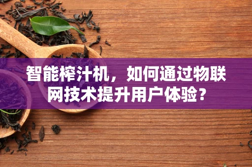 智能榨汁机，如何通过物联网技术提升用户体验？