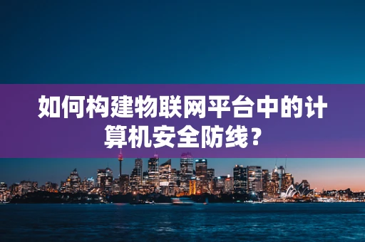 如何构建物联网平台中的计算机安全防线？