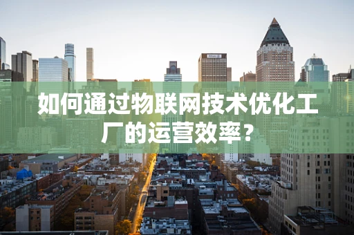 如何通过物联网技术优化工厂的运营效率？