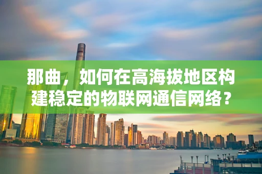 那曲，如何在高海拔地区构建稳定的物联网通信网络？