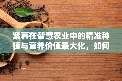 紫薯在智慧农业中的精准种植与营养价值最大化，如何实现？