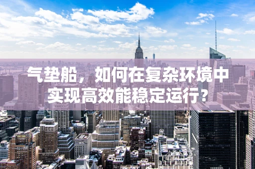 气垫船，如何在复杂环境中实现高效能稳定运行？