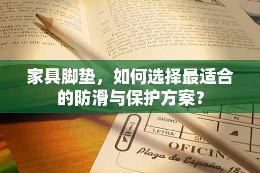 家具脚垫，如何选择最适合的防滑与保护方案？