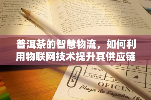 普洱茶的智慧物流，如何利用物联网技术提升其供应链透明度？