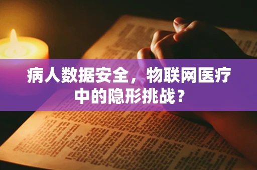 病人数据安全，物联网医疗中的隐形挑战？