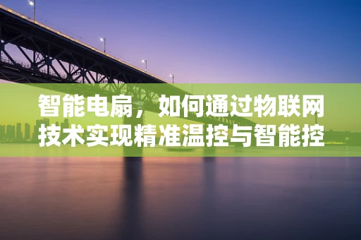 智能电扇，如何通过物联网技术实现精准温控与智能控制？