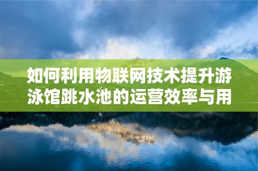 如何利用物联网技术提升游泳馆跳水池的运营效率与用户体验？