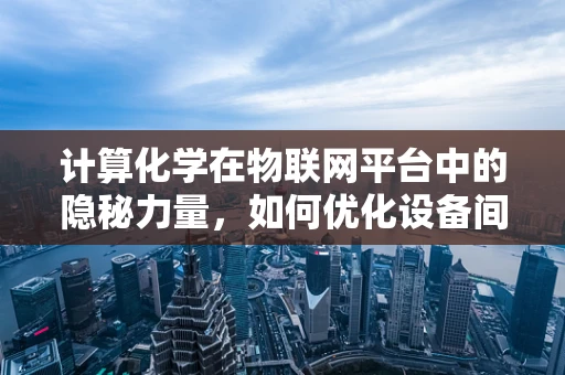 计算化学在物联网平台中的隐秘力量，如何优化设备间通信效率？