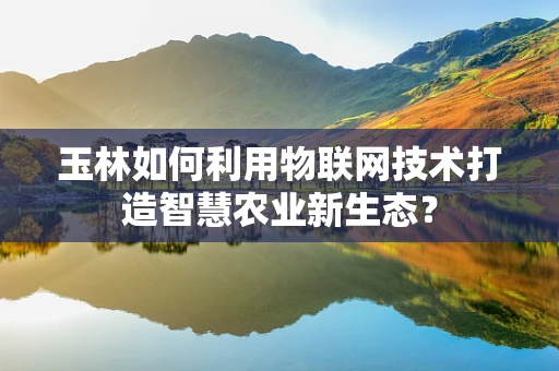 玉林如何利用物联网技术打造智慧农业新生态？