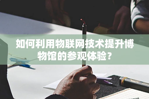 如何利用物联网技术提升博物馆的参观体验？