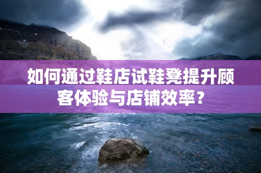 如何通过鞋店试鞋凳提升顾客体验与店铺效率？