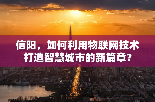 信阳，如何利用物联网技术打造智慧城市的新篇章？