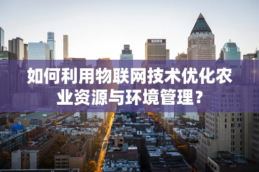 如何利用物联网技术优化农业资源与环境管理？