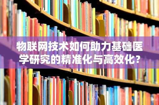 物联网技术如何助力基础医学研究的精准化与高效化？