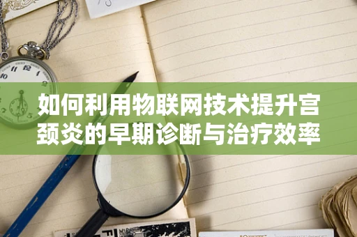 如何利用物联网技术提升宫颈炎的早期诊断与治疗效率？