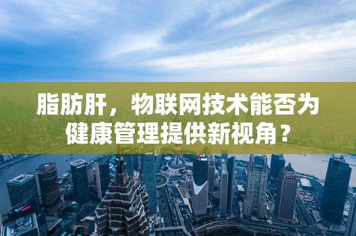 脂肪肝，物联网技术能否为健康管理提供新视角？