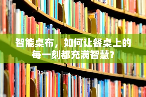 智能桌布，如何让餐桌上的每一刻都充满智慧？