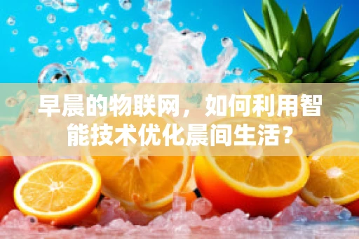 早晨的物联网，如何利用智能技术优化晨间生活？