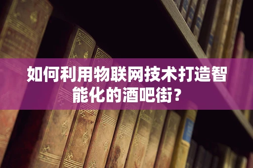 如何利用物联网技术打造智能化的酒吧街？