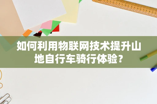 如何利用物联网技术提升山地自行车骑行体验？