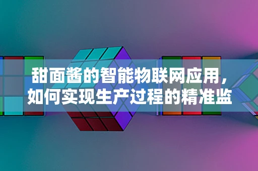 甜面酱的智能物联网应用，如何实现生产过程的精准监控？