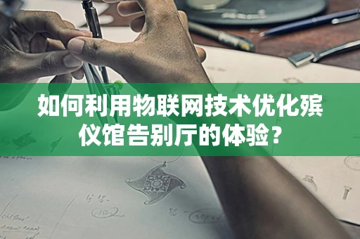 如何利用物联网技术优化殡仪馆告别厅的体验？