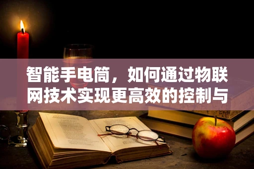 智能手电筒，如何通过物联网技术实现更高效的控制与节能？